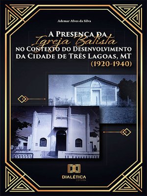 cover image of A Presença da Igreja Batista no Contexto do Desenvolvimento da Cidade de Três Lagoas, MT (1920-1940)